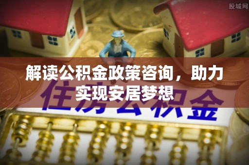 鼎湖解读公积金政策咨询，助力实现安居梦想