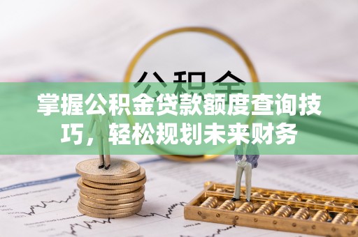 琼中掌握公积金贷款额度查询技巧，轻松规划未来财务