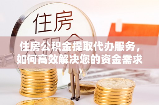 阜平住房公积金提取代办服务，如何高效解决您的资金需求