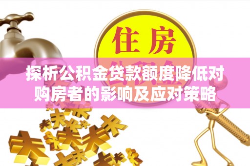 阜平探析公积金贷款额度降低对购房者的影响及应对策略