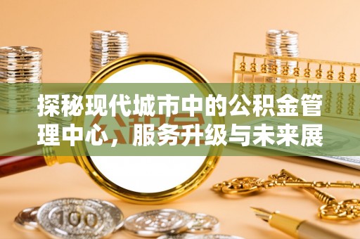 琼中探秘现代城市中的公积金管理中心，服务升级与未来展望