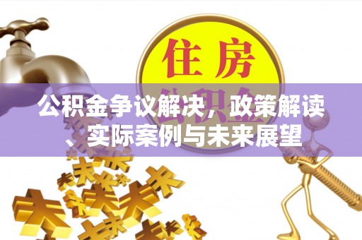潮州公积金争议解决，政策解读、实际案例与未来展望