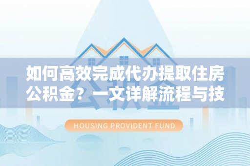 青羊如何高效完成代办提取住房公积金？一文详解流程与技巧
