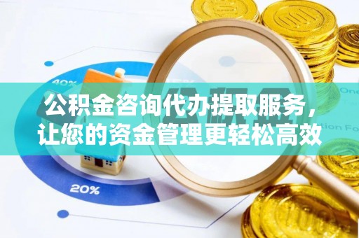 前金公积金咨询代办提取服务，让您的资金管理更轻松高效