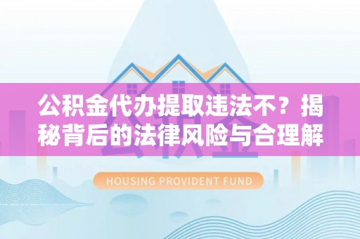 前金公积金代办提取违法不？揭秘背后的法律风险与合理解决方案