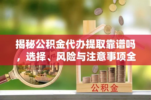 前金揭秘公积金代办提取靠谱吗，选择、风险与注意事项全解析