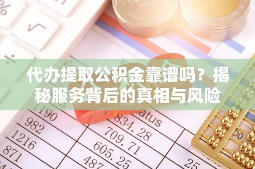 工农代办提取公积金靠谱吗？揭秘服务背后的真相与风险