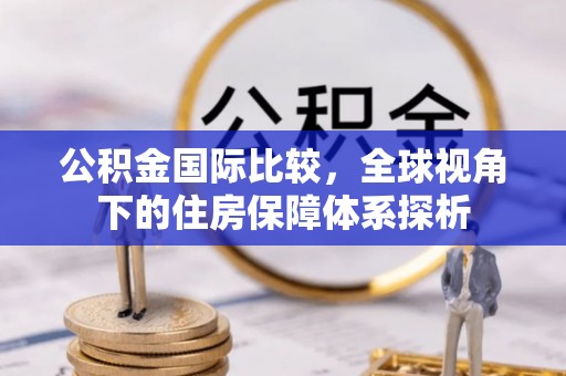 淮阴公积金国际比较，全球视角下的住房保障体系探析