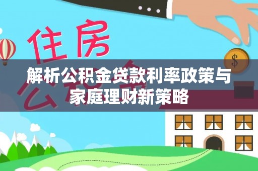 高青解析公积金贷款利率政策与家庭理财新策略