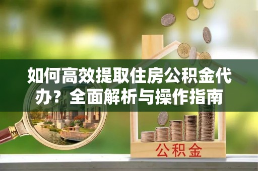 高青如何高效提取住房公积金代办？全面解析与操作指南