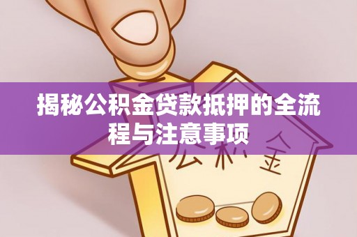 嵩明揭秘公积金贷款抵押的全流程与注意事项