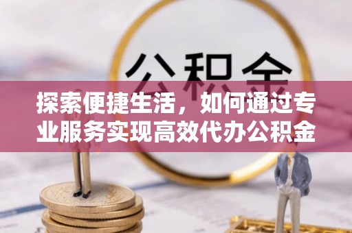 嵩明探索便捷生活，如何通过专业服务实现高效代办公积金提取