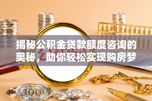 高青揭秘公积金贷款额度咨询的奥秘，助你轻松实现购房梦想