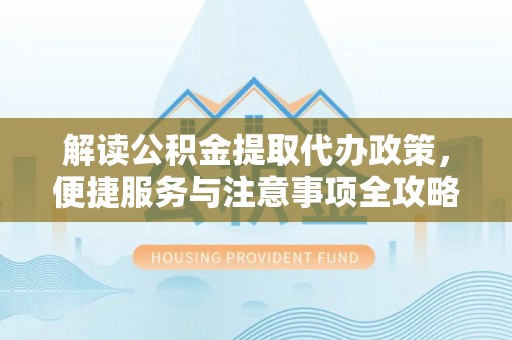 柞水解读公积金提取代办政策，便捷服务与注意事项全攻略