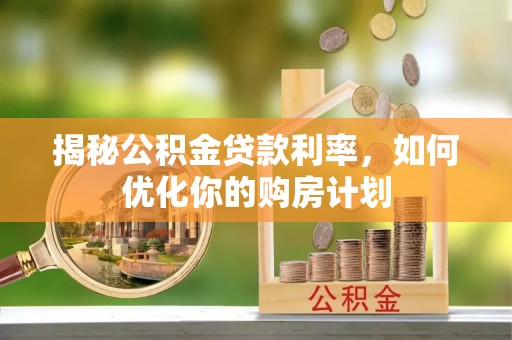 柞水揭秘公积金贷款利率，如何优化你的购房计划