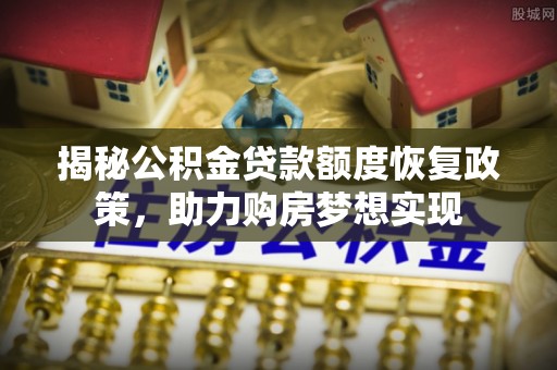 一站式揭秘公积金贷款额度恢复政策，助力购房梦想实现
