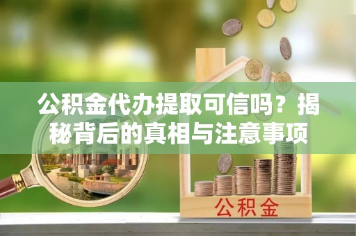 一站式公积金代办提取可信吗？揭秘背后的真相与注意事项