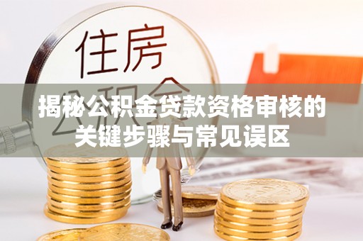 二连浩特揭秘公积金贷款资格审核的关键步骤与常见误区