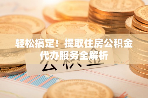 旗山轻松搞定！提取住房公积金代办服务全解析