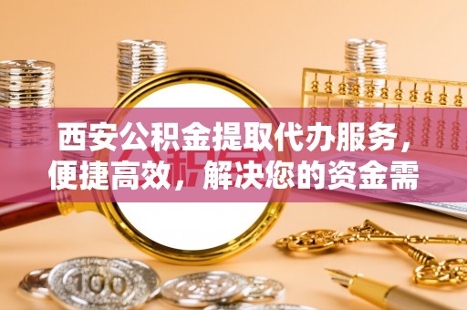 旗山西安公积金提取代办服务，便捷高效，解决您的资金需求