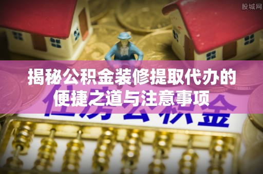旗山揭秘公积金装修提取代办的便捷之道与注意事项