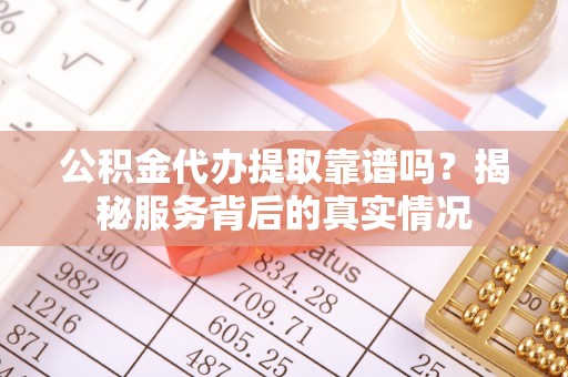 铜鼓公积金代办提取靠谱吗？揭秘服务背后的真实情况