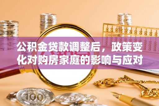 铜鼓公积金贷款调整后，政策变化对购房家庭的影响与应对策略