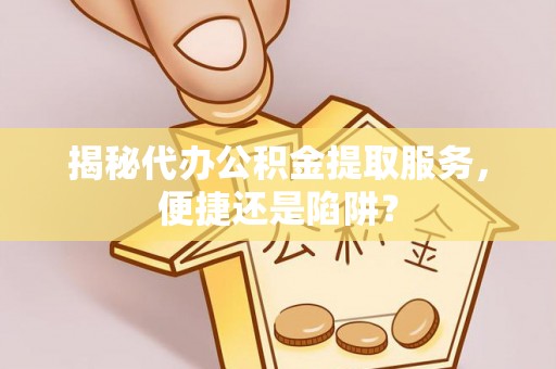 黔东揭秘代办公积金提取服务，便捷还是陷阱？
