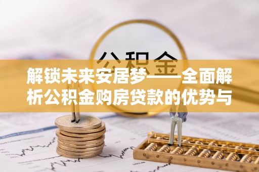 古县解锁未来安居梦——全面解析公积金购房贷款的优势与策略