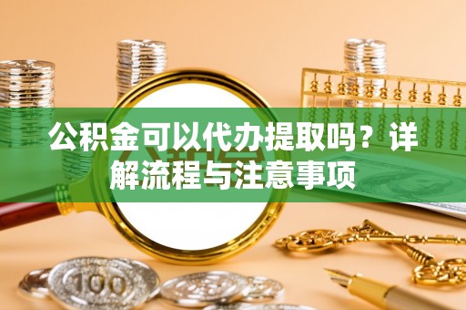 古县公积金可以代办提取吗？详解流程与注意事项