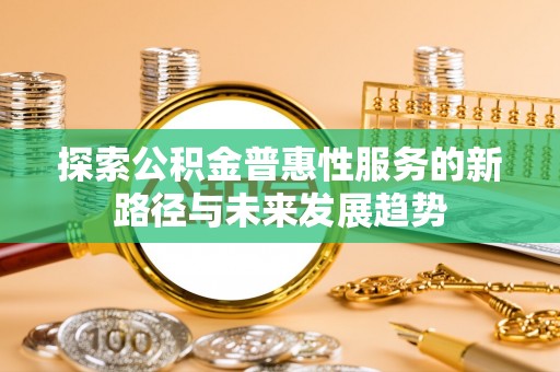 广昌探索公积金普惠性服务的新路径与未来发展趋势