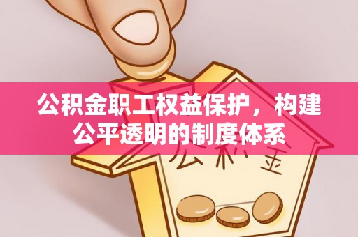 卫辉公积金职工权益保护，构建公平透明的制度体系