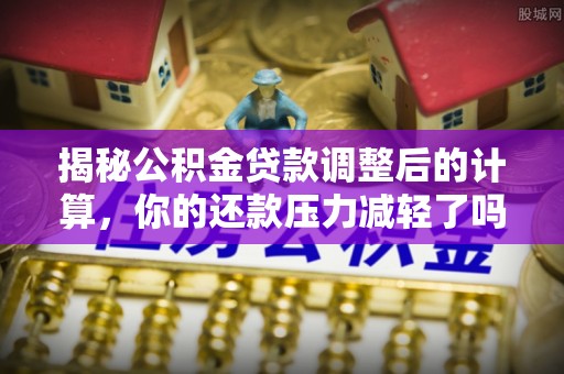 卫辉揭秘公积金贷款调整后的计算，你的还款压力减轻了吗？