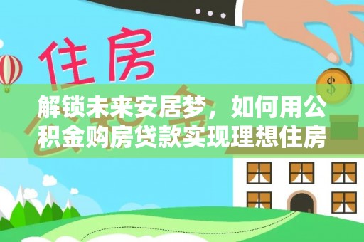 卫辉解锁未来安居梦，如何用公积金购房贷款实现理想住房计划
