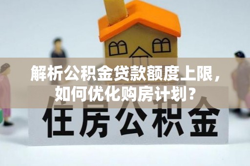 黔东解析公积金贷款额度上限，如何优化购房计划？