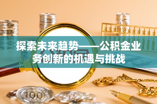 金沙探索未来趋势——公积金业务创新的机遇与挑战