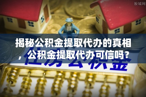 沅陵揭秘公积金提取代办的真相，公积金提取代办可信吗？
