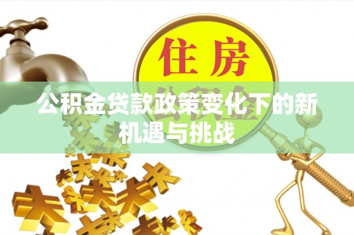 剑阁公积金贷款政策变化下的新机遇与挑战