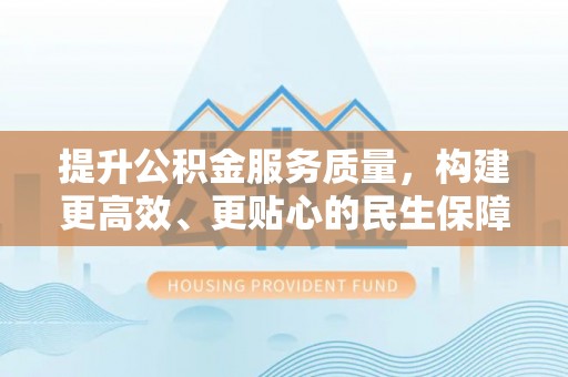 剑阁提升公积金服务质量，构建更高效、更贴心的民生保障体系