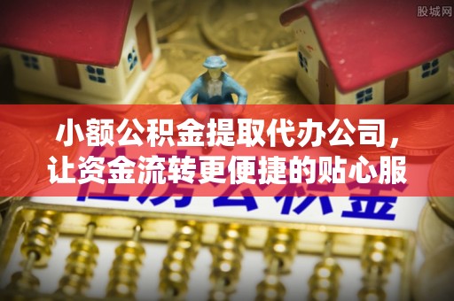 勉县小额公积金提取代办公司，让资金流转更便捷的贴心服务
