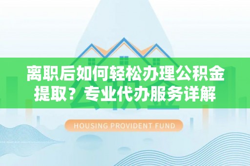 大田离职后如何轻松办理公积金提取？专业代办服务详解