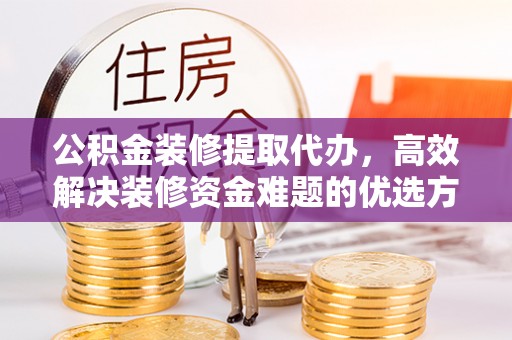 仁武公积金装修提取代办，高效解决装修资金难题的优选方案
