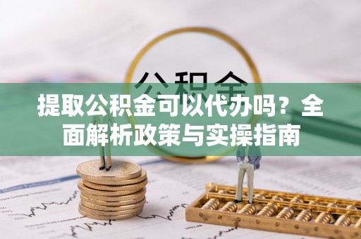 帮办提取公积金可以代办吗？全面解析政策与实操指南