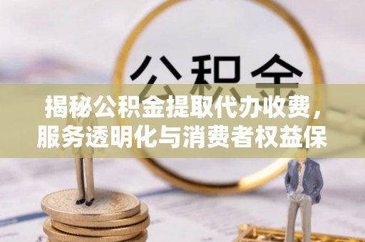 嘉禾揭秘公积金提取代办收费，服务透明化与消费者权益保障