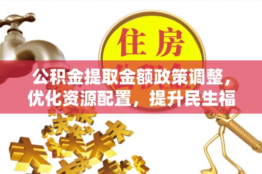 嘉禾公积金提取金额政策调整，优化资源配置，提升民生福祉