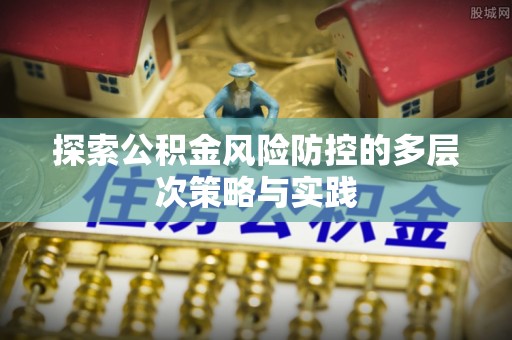 嘉禾探索公积金风险防控的多层次策略与实践