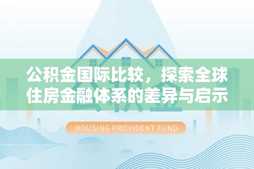 醴陵公积金国际比较，探索全球住房金融体系的差异与启示