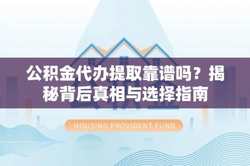 醴陵公积金代办提取靠谱吗？揭秘背后真相与选择指南
