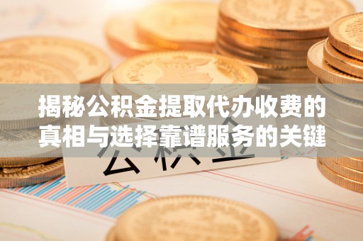 港闸揭秘公积金提取代办收费的真相与选择靠谱服务的关键