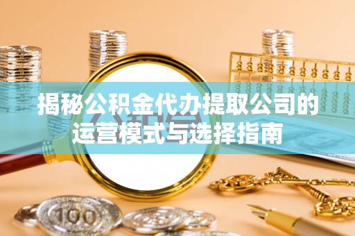 陆川揭秘公积金代办提取公司的运营模式与选择指南